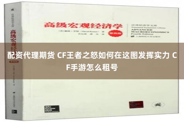 配资代理期货 CF王者之怒如何在这图发挥实力 CF手游怎么租号