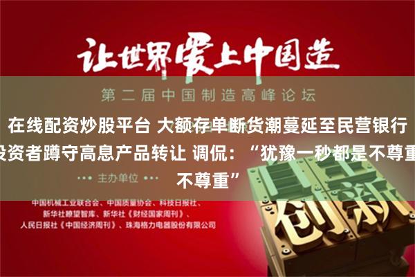 在线配资炒股平台 大额存单断货潮蔓延至民营银行 投资者蹲守高息产品转让 调侃：“犹豫一秒都是不尊重”