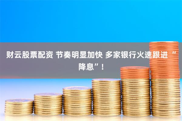 财云股票配资 节奏明显加快 多家银行火速跟进 “降息”！