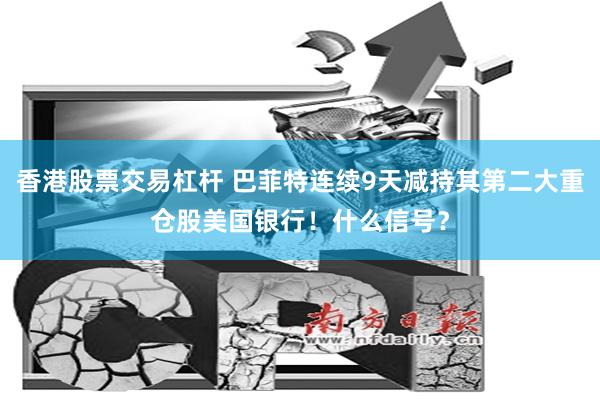 香港股票交易杠杆 巴菲特连续9天减持其第二大重仓股美国银行！什么信号？