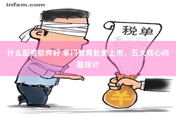 什么配资软件好 掌门教育赴美上市，五大核心问题探讨