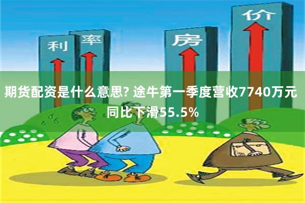 期货配资是什么意思? 途牛第一季度营收7740万元 同比下滑55.5%