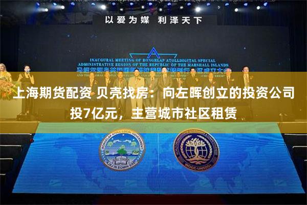 上海期货配资 贝壳找房：向左晖创立的投资公司投7亿元，主营城市社区租赁