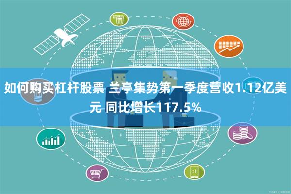 如何购买杠杆股票 兰亭集势第一季度营收1.12亿美元 同比增长117.5%