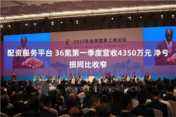 配资服务平台 36氪第一季度营收4350万元 净亏损同比收窄