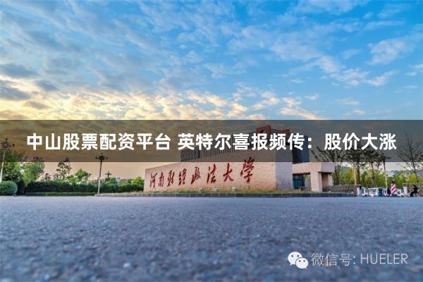 中山股票配资平台 英特尔喜报频传：股价大涨