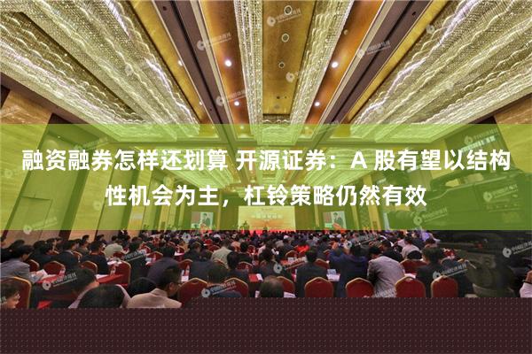 融资融券怎样还划算 开源证券：A 股有望以结构性机会为主，杠铃策略仍然有效
