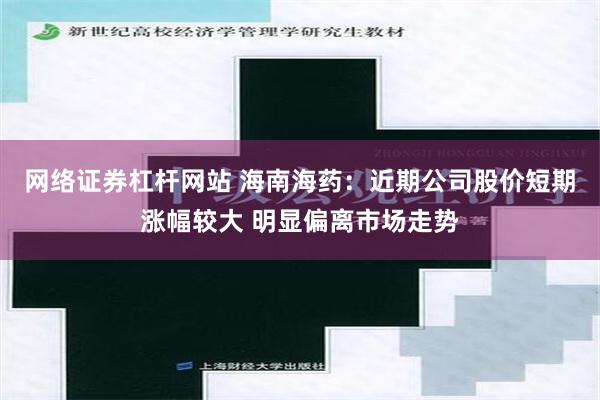 网络证券杠杆网站 海南海药：近期公司股价短期涨幅较大 明显偏离市场走势