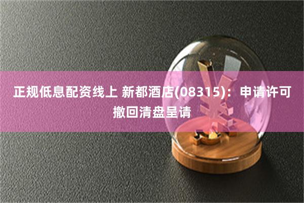 正规低息配资线上 新都酒店(08315)：申请许可撤回清盘呈请