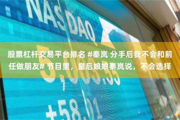 股票杠杆交易平台排名 #秦岚 分手后我不会和前任做朋友# 节目里，皇后娘娘秦岚说，不会选择