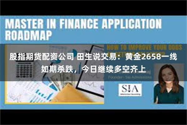 股指期货配资公司 田生说交易：黄金2658一线如期杀跌，今日继续多空齐上