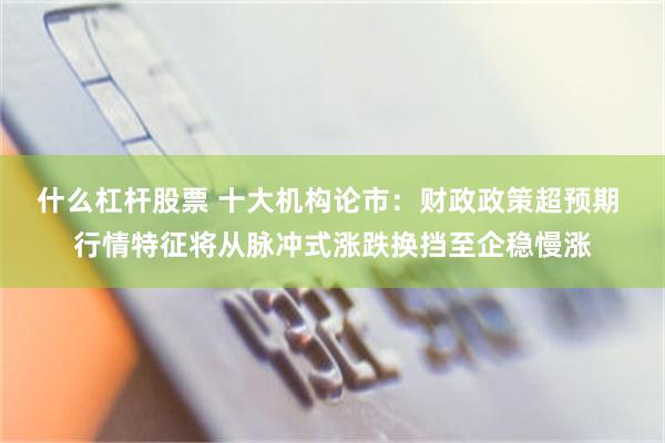什么杠杆股票 十大机构论市：财政政策超预期 行情特征将从脉冲式涨跌换挡至企稳慢涨