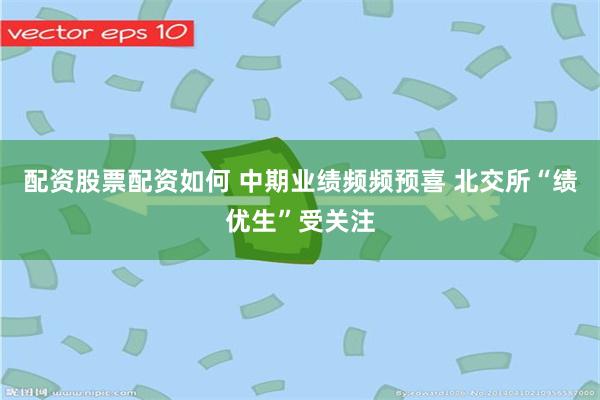 配资股票配资如何 中期业绩频频预喜 北交所“绩优生”受关注