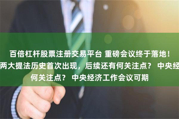 百倍杠杆股票注册交易平台 重磅会议终于落地！大超外界预期，两大提法历史首次出现，后续还有何关注点？ 中央经济工作会议可期