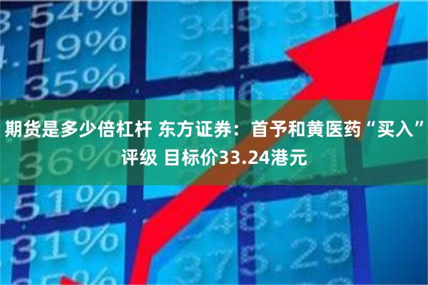 期货是多少倍杠杆 东方证券：首予和黄医药“买入”评级 目标价33.24港元
