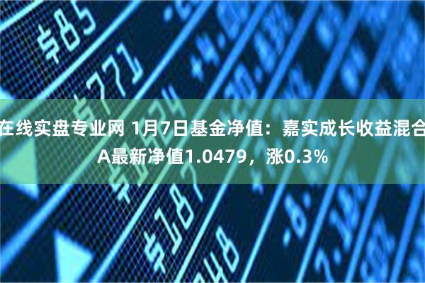 在线实盘专业网 1月7日基金净值：嘉实成长收益混合A最新净值1.0479，涨0.3%