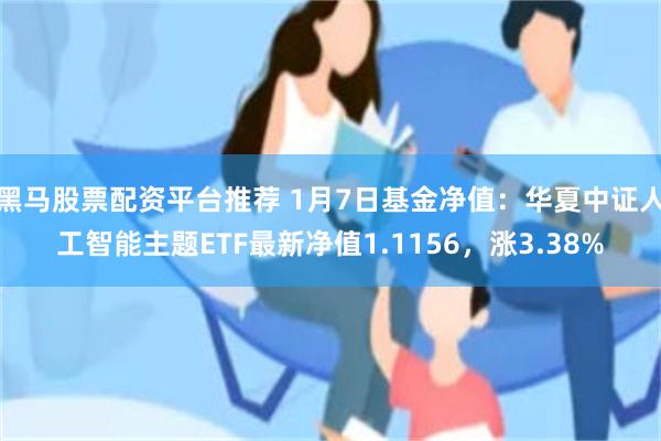 黑马股票配资平台推荐 1月7日基金净值：华夏中证人工智能主题ETF最新净值1.1156，涨3.38%