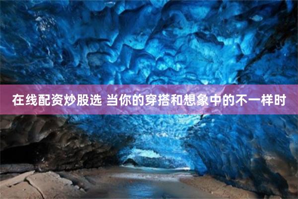 在线配资炒股选 当你的穿搭和想象中的不一样时