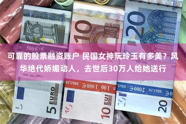 可靠的股票融资账户 民国女神阮玲玉有多美？风华绝代娇媚动人，去世后30万人给她送行
