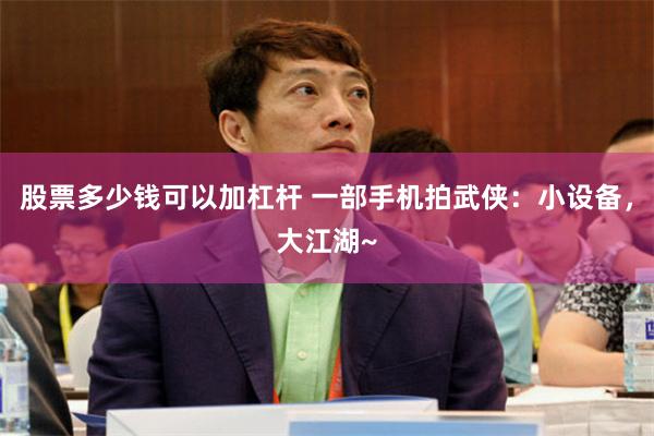 股票多少钱可以加杠杆 一部手机拍武侠：小设备，大江湖~
