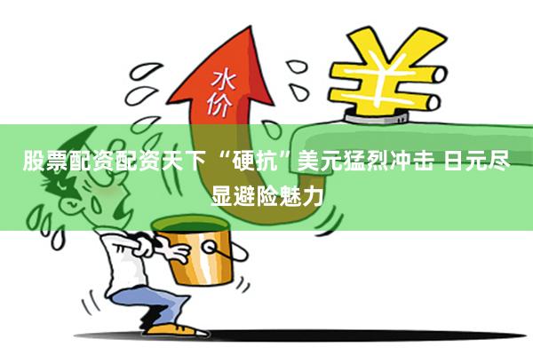 股票配资配资天下 “硬抗”美元猛烈冲击 日元尽显避险魅力