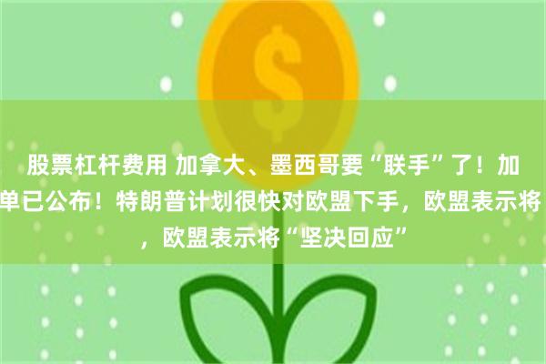 股票杠杆费用 加拿大、墨西哥要“联手”了！加拿大反击清单已公布！特朗普计划很快对欧盟下手，欧盟表示将“坚决回应”