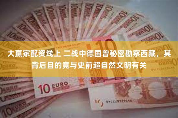 大赢家配资线上 二战中德国曾秘密勘察西藏，其背后目的竟与史前超自然文明有关