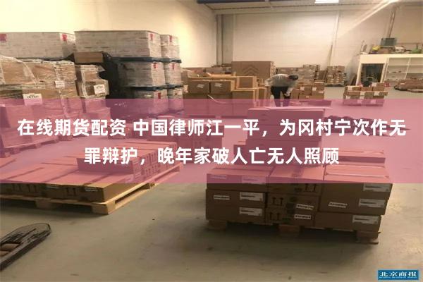 在线期货配资 中国律师江一平，为冈村宁次作无罪辩护，晚年家破人亡无人照顾