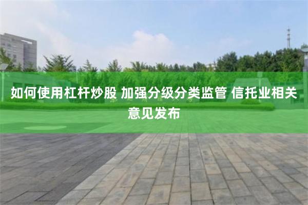 如何使用杠杆炒股 加强分级分类监管 信托业相关意见发布