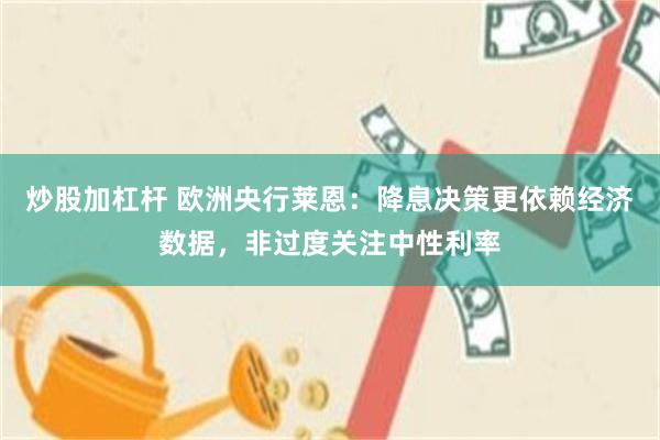 炒股加杠杆 欧洲央行莱恩：降息决策更依赖经济数据，非过度关注中性利率