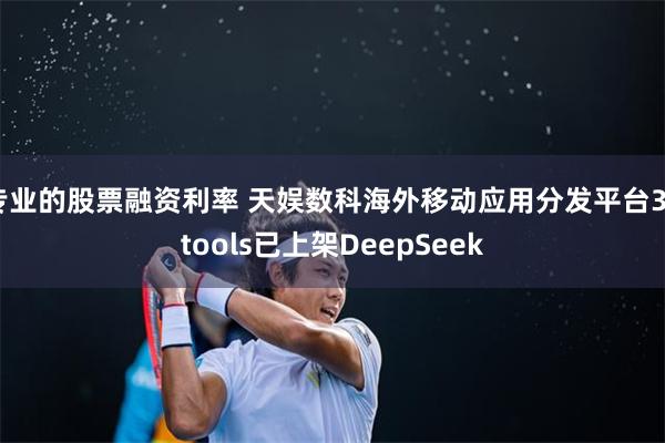 专业的股票融资利率 天娱数科海外移动应用分发平台3utools已上架DeepSeek