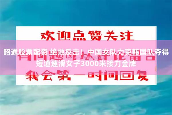 昭通股票配资 绝地反击！中国女队力克韩国队夺得短道速滑女子3000米接力金牌