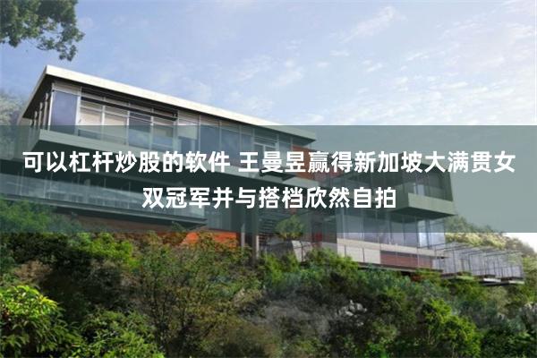 可以杠杆炒股的软件 王曼昱赢得新加坡大满贯女双冠军并与搭档欣然自拍
