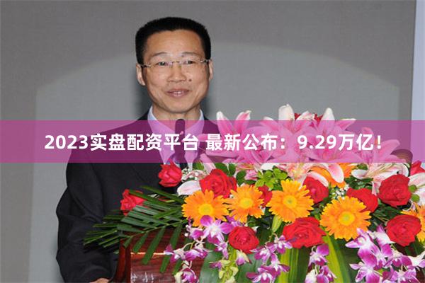 2023实盘配资平台 最新公布：9.29万亿！