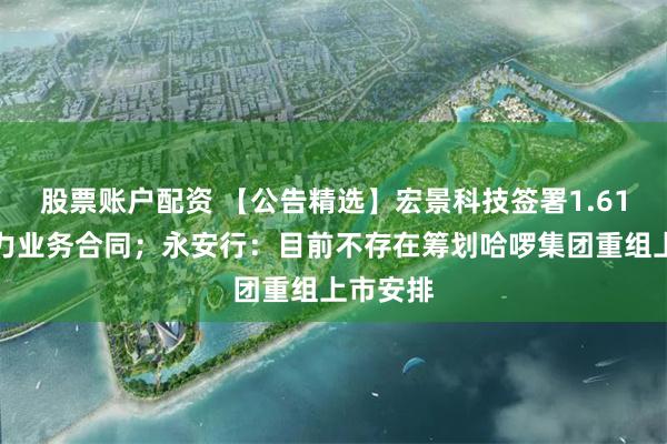 股票账户配资 【公告精选】宏景科技签署1.61亿元算力业务合同；永安行：目前不存在筹划哈啰集团重组上市安排