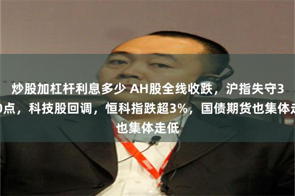 炒股加杠杆利息多少 AH股全线收跌，沪指失守3400点，科技股回调，恒科指跌超3%，国债期货也集体走低
