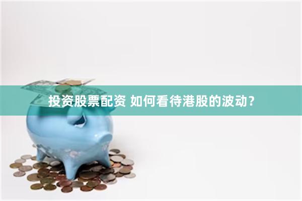 投资股票配资 如何看待港股的波动？