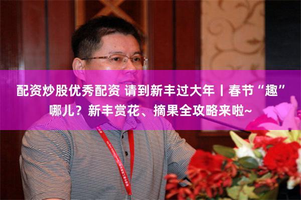配资炒股优秀配资 请到新丰过大年丨春节“趣”哪儿？新丰赏花、摘果全攻略来啦~