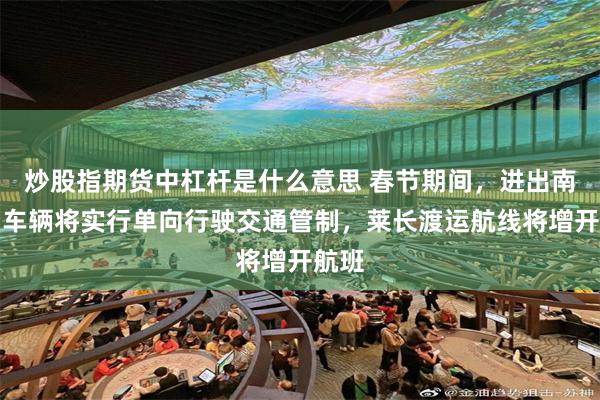 炒股指期货中杠杆是什么意思 春节期间，进出南澳岛车辆将实行单向行驶交通管制，莱长渡运航线将增开航班