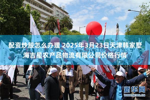 配资炒股怎么办理 2025年3月23日天津韩家墅海吉星农产品物流有限公司价格行情