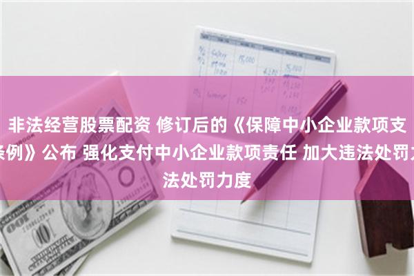 非法经营股票配资 修订后的《保障中小企业款项支付条例》公布 强化支付中小企业款项责任 加大违法处罚力度