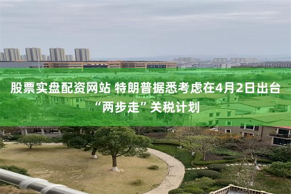 股票实盘配资网站 特朗普据悉考虑在4月2日出台“两步走”关税计划