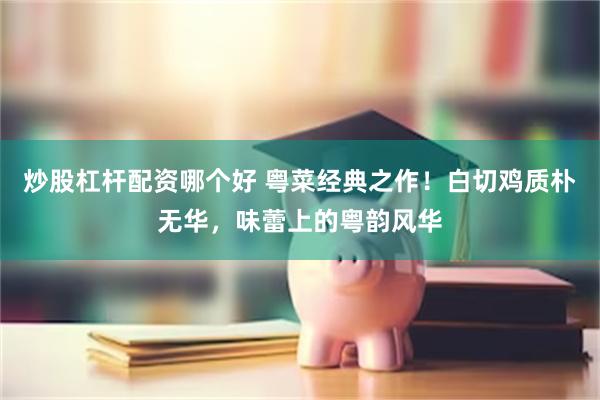 炒股杠杆配资哪个好 粤菜经典之作！白切鸡质朴无华，味蕾上的粤韵风华