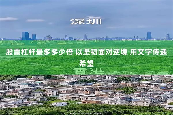股票杠杆最多多少倍 以坚韧面对逆境 用文字传递希望