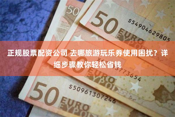 正规股票配资公司 去哪旅游玩乐券使用困扰？详细步骤教你轻松省钱