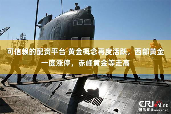 可信赖的配资平台 黄金概念再度活跃，西部黄金一度涨停，赤峰黄金等走高