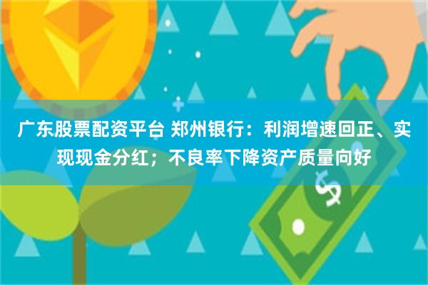 广东股票配资平台 郑州银行：利润增速回正、实现现金分红；不良率下降资产质量向好