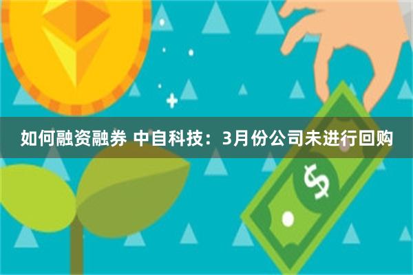 如何融资融券 中自科技：3月份公司未进行回购