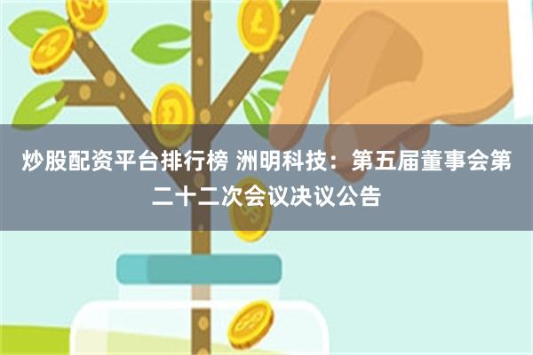 炒股配资平台排行榜 洲明科技：第五届董事会第二十二次会议决议公告