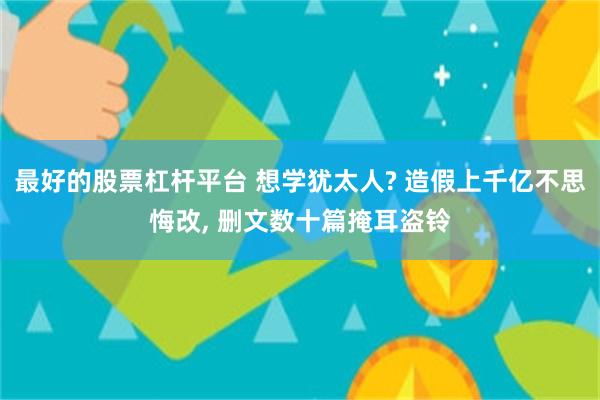 最好的股票杠杆平台 想学犹太人? 造假上千亿不思悔改, 删文数十篇掩耳盗铃